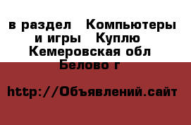  в раздел : Компьютеры и игры » Куплю . Кемеровская обл.,Белово г.